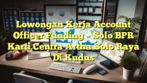 Lowongan Kerja Account Officer Funding – Solo BPR Karti Centra Artha Solo Raya Di Kudus