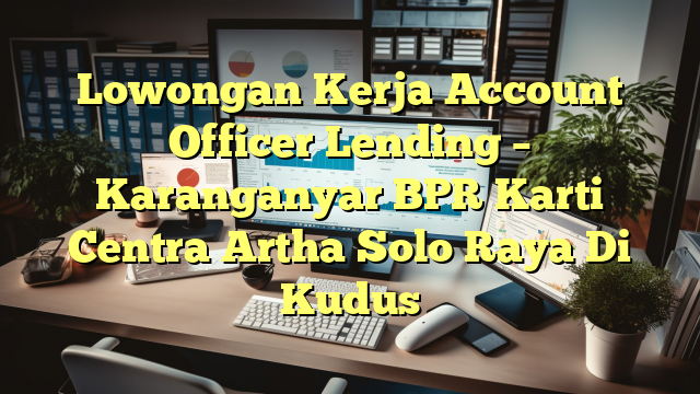 Lowongan Kerja Account Officer Lending – Karanganyar BPR Karti Centra Artha Solo Raya Di Kudus