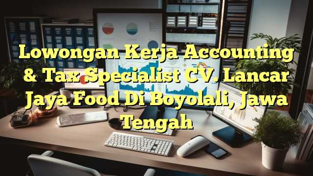 Lowongan Kerja Accounting & Tax Specialist CV. Lancar Jaya Food Di Boyolali, Jawa Tengah