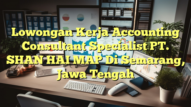 Lowongan Kerja Accounting Consultant Specialist PT. SHAN HAI MAP Di Semarang, Jawa Tengah