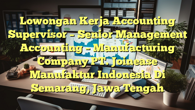 Lowongan Kerja Accounting Supervisor – Senior Management Accounting – Manufacturing Company PT. Joinease Manufaktur Indonesia Di Semarang, Jawa Tengah