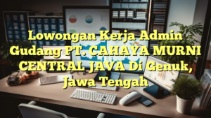 Lowongan Kerja Admin Gudang PT. CAHAYA MURNI CENTRAL JAVA Di Genuk, Jawa Tengah