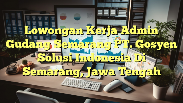 Lowongan Kerja Admin Gudang Semarang PT. Gosyen Solusi Indonesia Di Semarang, Jawa Tengah