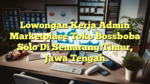 Lowongan Kerja Admin Marketplace Toko Bossboba Solo Di Semarang Timur, Jawa Tengah