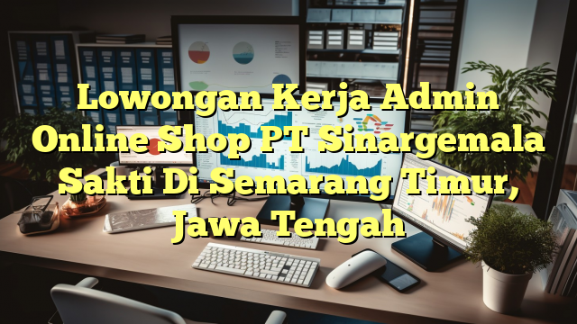 Lowongan Kerja Admin Online Shop PT Sinargemala Sakti Di Semarang Timur, Jawa Tengah