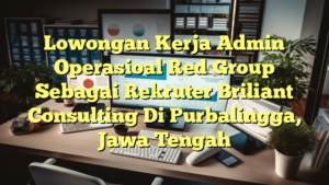 Lowongan Kerja Admin Operasioal Red Group Sebagai Rekruter Briliant Consulting Di Purbalingga, Jawa Tengah