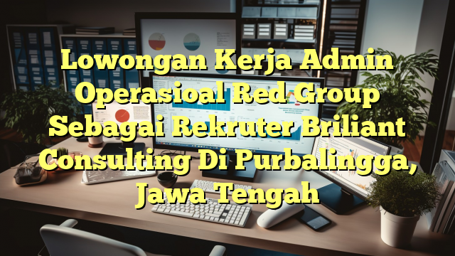 Lowongan Kerja Admin Operasioal Red Group Sebagai Rekruter Briliant Consulting Di Purbalingga, Jawa Tengah