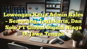 Lowongan Kerja Admin Sales – Semarang, Jogjakarta, Dan Solo PT Global Digital Niaga Di Jawa Tengah