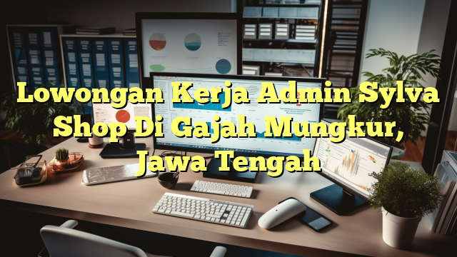 Lowongan Kerja Admin Sylva Shop Di Gajah Mungkur, Jawa Tengah