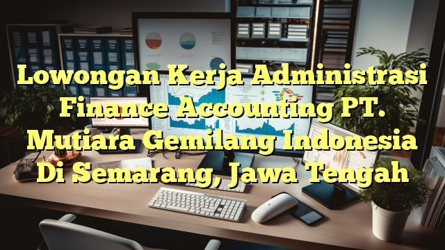 Lowongan Kerja Administrasi Finance Accounting PT. Mutiara Gemilang Indonesia Di Semarang, Jawa Tengah