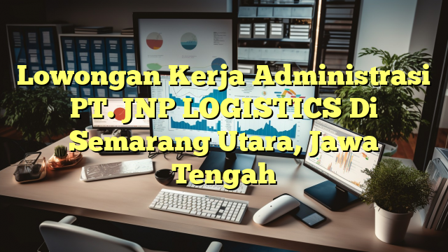 Lowongan Kerja Administrasi PT. JNP LOGISTICS Di Semarang Utara, Jawa Tengah