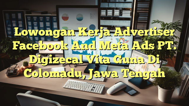 Lowongan Kerja Advertiser Facebook And Meta Ads PT. Digizecal Vita Guna Di Colomadu, Jawa Tengah