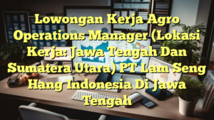 Lowongan Kerja Agro Operations Manager (Lokasi Kerja: Jawa Tengah Dan Sumatera Utara) PT Lam Seng Hang Indonesia Di Jawa Tengah