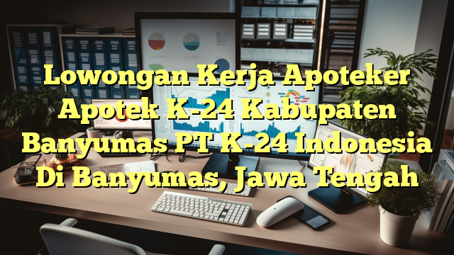 Lowongan Kerja Apoteker Apotek K-24 Kabupaten Banyumas PT K-24 Indonesia Di Banyumas, Jawa Tengah