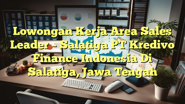 Lowongan Kerja Area Sales Leader – Salatiga PT Kredivo Finance Indonesia Di Salatiga, Jawa Tengah