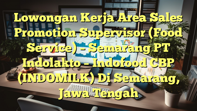 Lowongan Kerja Area Sales Promotion Supervisor (Food Service) – Semarang PT Indolakto – Indofood CBP (INDOMILK) Di Semarang, Jawa Tengah