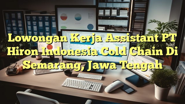 Lowongan Kerja Assistant PT Hiron Indonesia Cold Chain Di Semarang, Jawa Tengah