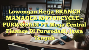 Lowongan Kerja BRANCH MANAGER MOTORCYCLE – PURWODADI PT Mega Central Finance Di Purwodadi, Jawa Tengah