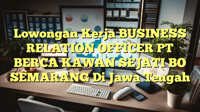 Lowongan Kerja BUSINESS RELATION OFFICER PT BERCA KAWAN SEJATI BO SEMARANG Di Jawa Tengah