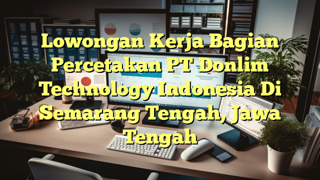 Lowongan Kerja Bagian Percetakan PT Donlim Technology Indonesia Di Semarang Tengah, Jawa Tengah