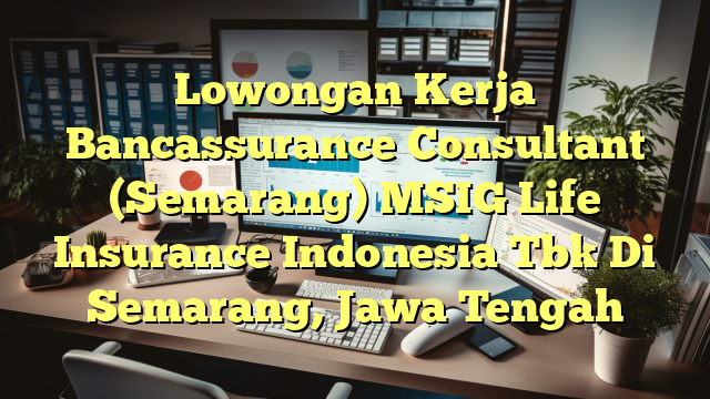 Lowongan Kerja Bancassurance Consultant (Semarang) MSIG Life Insurance Indonesia Tbk Di Semarang, Jawa Tengah