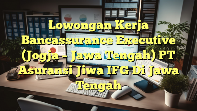 Lowongan Kerja Bancassurance Executive (Jogja – Jawa Tengah) PT Asuransi Jiwa IFG Di Jawa Tengah