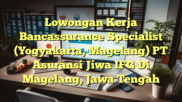 Lowongan Kerja Bancassurance Specialist (Yogyakarta, Magelang) PT Asuransi Jiwa IFG Di Magelang, Jawa Tengah