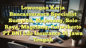 Lowongan Kerja Bancassurance Specislist Sumpiuh, Majenang, Solo Raya, Magelang, Purwokerto PT BNI Life Insurance Di Jawa Tengah