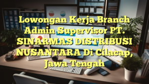 Lowongan Kerja Branch Admin Supervisor PT. SINARMAS DISTRIBUSI NUSANTARA Di Cilacap, Jawa Tengah