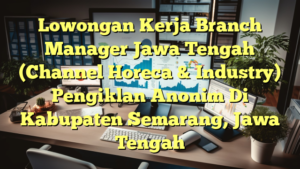 Lowongan Kerja Branch Manager Jawa Tengah (Channel Horeca & Industry) Pengiklan Anonim Di Kabupaten Semarang, Jawa Tengah