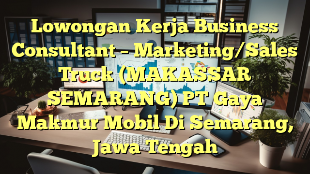 Lowongan Kerja Business Consultant – Marketing/Sales Truck (MAKASSAR SEMARANG) PT Gaya Makmur Mobil Di Semarang, Jawa Tengah