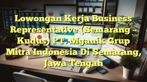 Lowongan Kerja Business Representative (Semarang – Kudus) PT. Mganik Grup Mitra Indonesia Di Semarang, Jawa Tengah