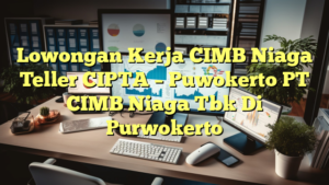 Lowongan Kerja CIMB Niaga Teller CIPTA – Puwokerto PT CIMB Niaga Tbk Di Purwokerto