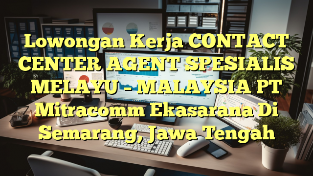 Lowongan Kerja CONTACT CENTER AGENT SPESIALIS MELAYU – MALAYSIA PT Mitracomm Ekasarana Di Semarang, Jawa Tengah