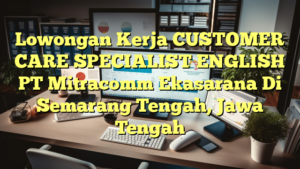 Lowongan Kerja CUSTOMER CARE SPECIALIST ENGLISH PT Mitracomm Ekasarana Di Semarang Tengah, Jawa Tengah