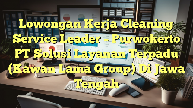 Lowongan Kerja Cleaning Service Leader – Purwokerto PT Solusi Layanan Terpadu (Kawan Lama Group) Di Jawa Tengah