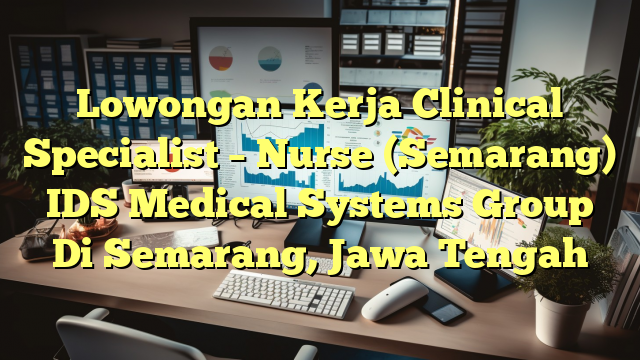 Lowongan Kerja Clinical Specialist – Nurse (Semarang) IDS Medical Systems Group Di Semarang, Jawa Tengah