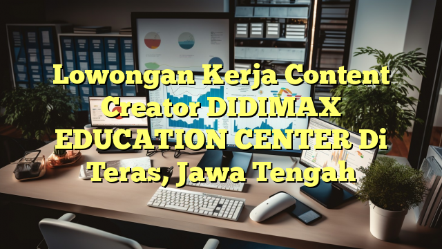 Lowongan Kerja Content Creator DIDIMAX EDUCATION CENTER Di Teras, Jawa Tengah