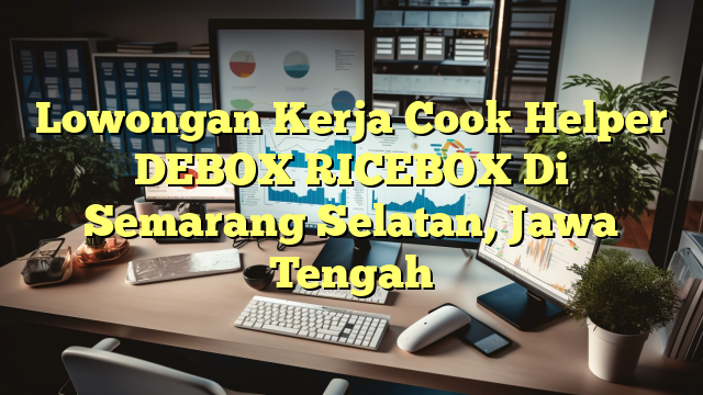 Lowongan Kerja Cook Helper DEBOX RICEBOX Di Semarang Selatan, Jawa Tengah