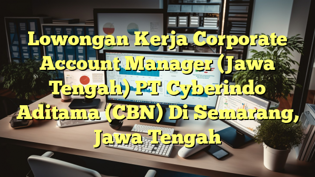 Lowongan Kerja Corporate Account Manager (Jawa Tengah) PT Cyberindo Aditama (CBN) Di Semarang, Jawa Tengah