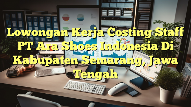 Lowongan Kerja Costing Staff PT Ara Shoes Indonesia Di Kabupaten Semarang, Jawa Tengah