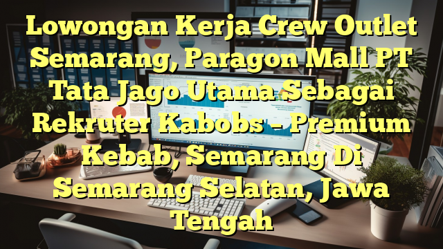 Lowongan Kerja Crew Outlet Semarang, Paragon Mall PT Tata Jago Utama Sebagai Rekruter Kabobs – Premium Kebab, Semarang Di Semarang Selatan, Jawa Tengah