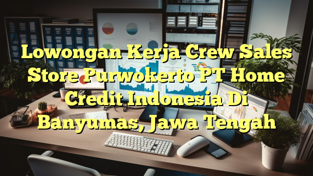 Lowongan Kerja Crew Sales Store Purwokerto PT Home Credit Indonesia Di Banyumas, Jawa Tengah