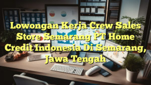 Lowongan Kerja Crew Sales Store Semarang PT Home Credit Indonesia Di Semarang, Jawa Tengah