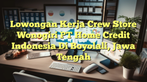 Lowongan Kerja Crew Store Wonogiri PT Home Credit Indonesia Di Boyolali, Jawa Tengah