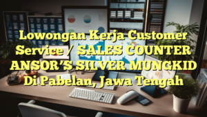 Lowongan Kerja Customer Service / SALES COUNTER ANSOR’S SILVER MUNGKID Di Pabelan, Jawa Tengah