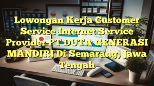 Lowongan Kerja Customer Service Internet Service Provider PT DUTA GENERASI MANDIRI Di Semarang, Jawa Tengah