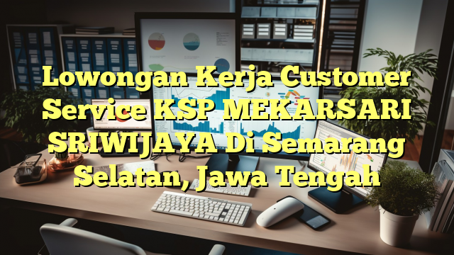 Lowongan Kerja Customer Service KSP MEKARSARI SRIWIJAYA Di Semarang Selatan, Jawa Tengah