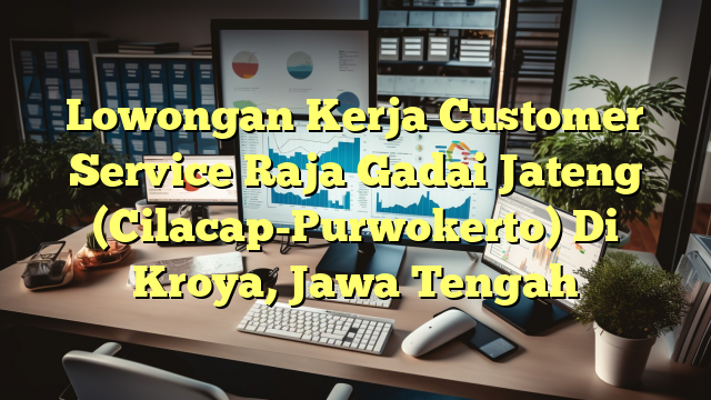 Lowongan Kerja Customer Service Raja Gadai Jateng (Cilacap-Purwokerto) Di Kroya, Jawa Tengah