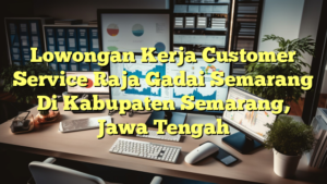 Lowongan Kerja Customer Service Raja Gadai Semarang Di Kabupaten Semarang, Jawa Tengah